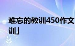 难忘的教训450作文 400字作文[「难忘的教训」