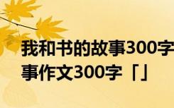 我和书的故事300字作文怎么写 我和书的故事作文300字「」