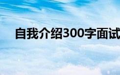 自我介绍300字面试 面试1分钟自我介绍