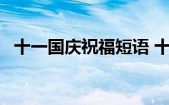 十一国庆祝福短语 十一国庆节祝福语63条