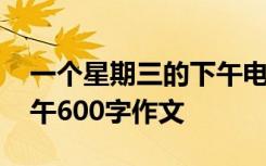 一个星期三的下午电影解说 一个星期三的下午600字作文