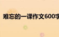 难忘的一课作文600字初中 难忘的一刻作文