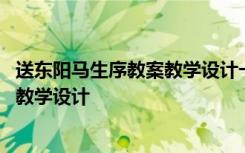 送东阳马生序教案教学设计一等奖 《送东阳马生序》的优秀教学设计