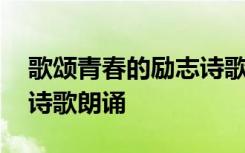 歌颂青春的励志诗歌朗诵稿 歌颂青春的励志诗歌朗诵