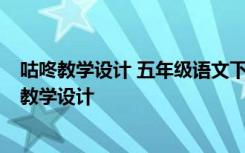 咕咚教学设计 五年级语文下册《小嘎子与胖墩儿比赛摔跤》教学设计