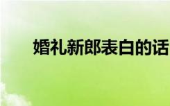 婚礼新郎表白的话 婚礼新郎表白简短