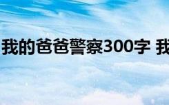 我的爸爸警察300字 我的警察爸爸作文600字