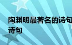 陶渊明最著名的诗句有哪些 陶渊明最著名的诗句