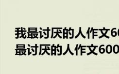 我最讨厌的人作文600字初一关于妹妹的 我最讨厌的人作文600字