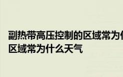 副热带高压控制的区域常为什么天气特征 副热带高压控制的区域常为什么天气