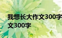 我想长大作文300字左右三年级 我想长大作文300字