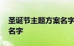 圣诞节主题方案名字怎么写 圣诞节主题方案名字