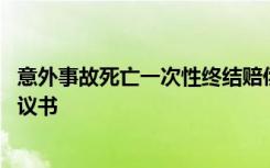 意外事故死亡一次性终结赔偿协议书 一次性终结意外赔偿协议书