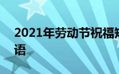 2021年劳动节祝福短信 5.1劳动节短信祝福语