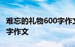 难忘的礼物600字作文怎么写 难忘的礼物600字作文