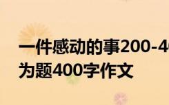 一件感动的事200-400字作文 一件感动的事为题400字作文