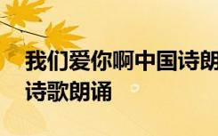 我们爱你啊中国诗朗诵诗词 我们爱你啊中国诗歌朗诵