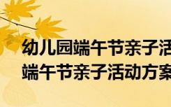 幼儿园端午节亲子活动方案ppt 幼儿园开展端午节亲子活动方案