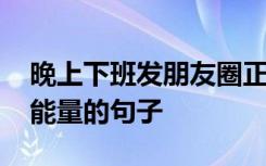 晚上下班发朋友圈正能量的句子 发朋友圈正能量的句子