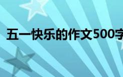 五一快乐的作文500字左右 五一快乐的作文