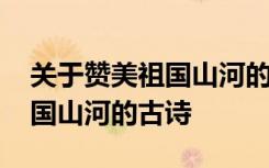 关于赞美祖国山河的诗有哪些 有哪些赞美祖国山河的古诗