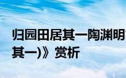 归园田居其一陶渊明古诗 陶渊明《归园田居(其一)》赏析