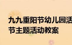 九九重阳节幼儿园活动方案 幼儿园九九重阳节主题活动教案