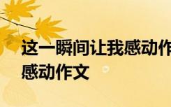 这一瞬间让我感动作文600字 这一瞬间让我感动作文