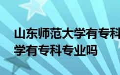 山东师范大学有专科专业吗知乎 山东师范大学有专科专业吗