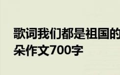 歌词我们都是祖国的花朵 我们都是祖国的花朵作文700字