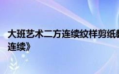 大班艺术二方连续纹样剪纸教案 大班美术优质课教案《二方连续》