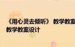 《用心灵去倾听》 教学教案设计及反思 《用心灵去倾听》 教学教案设计