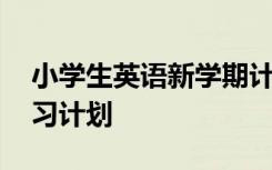 小学生英语新学期计划表 小学小学生英语学习计划