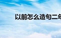 以前怎么造句二年级 以前怎么造句