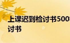 上课迟到检讨书500字 万能 上课迟到深刻检讨书