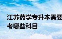 江苏药学专升本需要考哪些科目 专升本需要考哪些科目