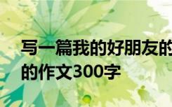 写一篇我的好朋友的作文300字 我的好朋友的作文300字