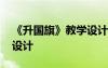 《升国旗》教学设计及反思 《升国旗》教学设计