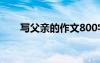 写父亲的作文800字初中 父亲的作文