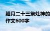 腊月二十三祭灶神的由来 腊月二十三祭灶节作文600字