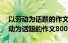 以劳动为话题的作文800字高中议论文 以劳动为话题的作文800字