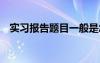 实习报告题目一般是怎么写 实习报告题目