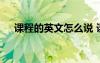 课程的英文怎么说 课程的英文怎么写写