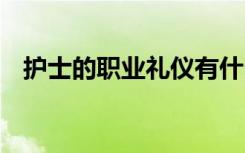 护士的职业礼仪有什么用 护士的职业礼仪