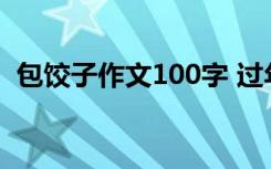 包饺子作文100字 过年包饺子的作文400字