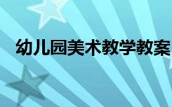 幼儿园美术教学教案 幼儿园教案美术教案