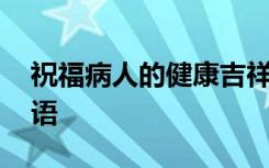 祝福病人的健康吉祥话 写给病人的健康祝福语