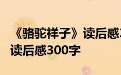 《骆驼祥子》读后感300字15篇 《骆驼祥子》读后感300字