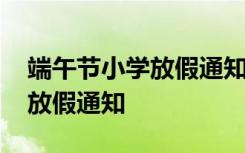 端午节小学放假通知模板范文 端午小学学校放假通知