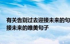 有关告别过去迎接未来的句子 告别迎接的句子 告别过去迎接未来的唯美句子